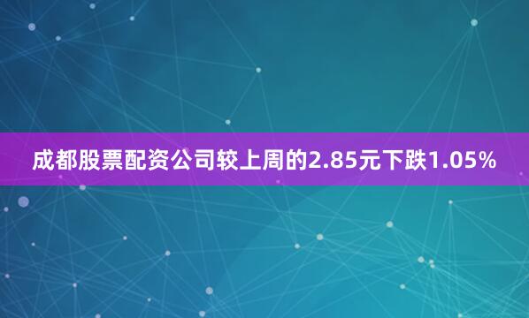成都股票配资公司较上周的2.85元下跌1.05%