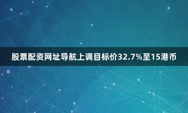 股票配资网址导航上调目标价32.7%至15港币