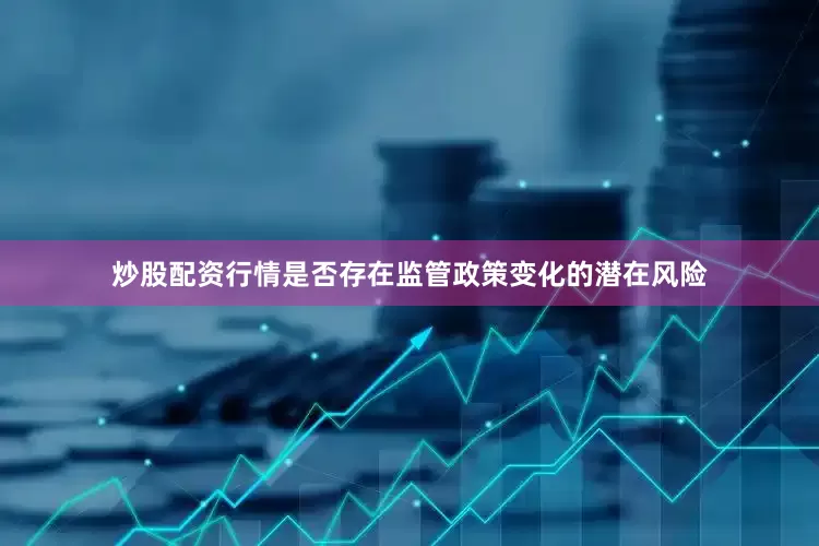 炒股配资行情是否存在监管政策变化的潜在风险