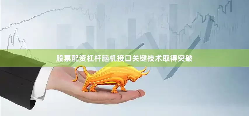 股票配资杠杆脑机接口关键技术取得突破