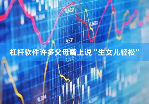 杠杆软件许多父母嘴上说“生女儿轻松”
