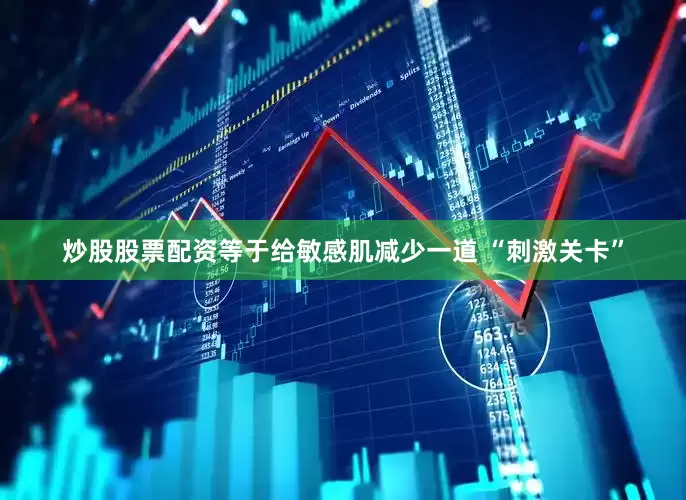 炒股股票配资等于给敏感肌减少一道 “刺激关卡”