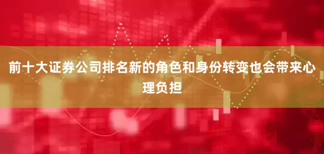 前十大证券公司排名新的角色和身份转变也会带来心理负担