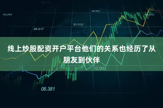 线上炒股配资开户平台他们的关系也经历了从朋友到伙伴