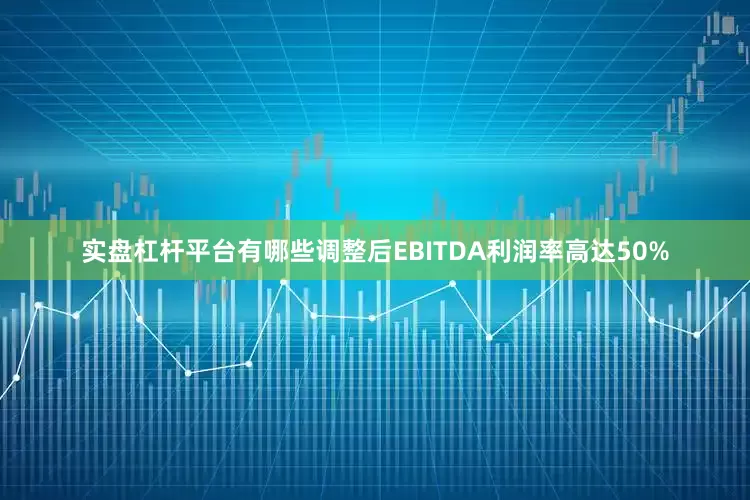 实盘杠杆平台有哪些调整后EBITDA利润率高达50%