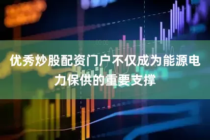 优秀炒股配资门户不仅成为能源电力保供的重要支撑