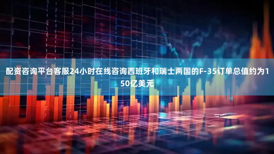 配资咨询平台客服24小时在线咨询西班牙和瑞士两国的F-35订单总值约为150亿美元