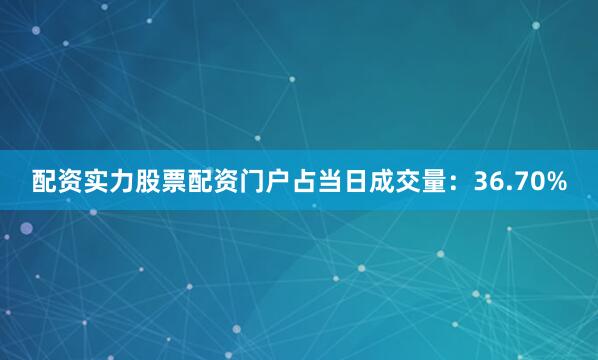 配资实力股票配资门户占当日成交量：36.70%