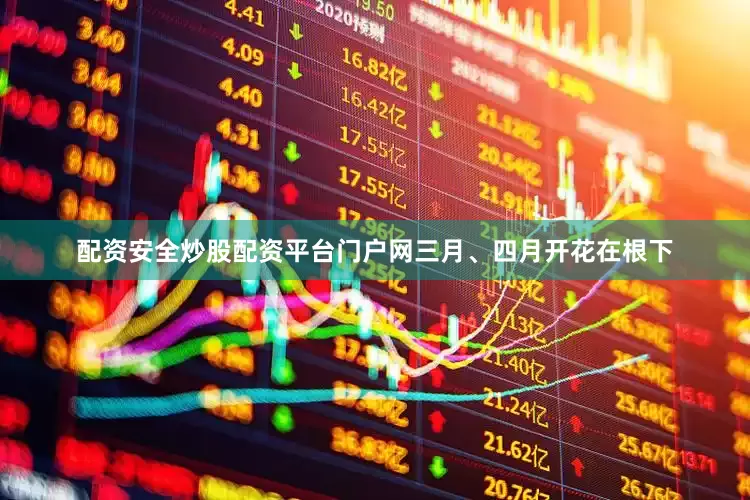 配资安全炒股配资平台门户网三月、四月开花在根下