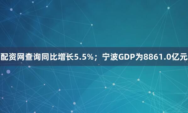 配资网查询同比增长5.5%；宁波GDP为8861.0亿元