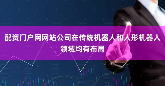 配资门户网网站公司在传统机器人和人形机器人领域均有布局