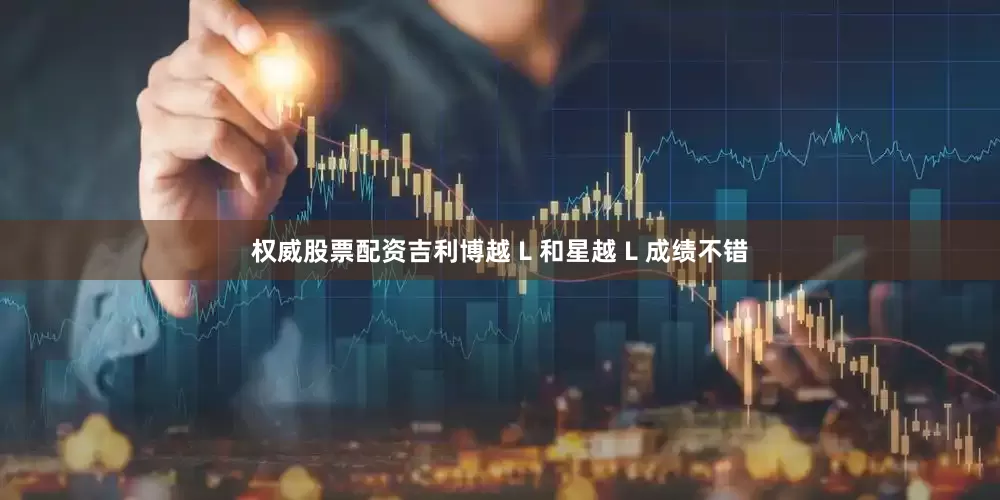 权威股票配资吉利博越 L 和星越 L 成绩不错