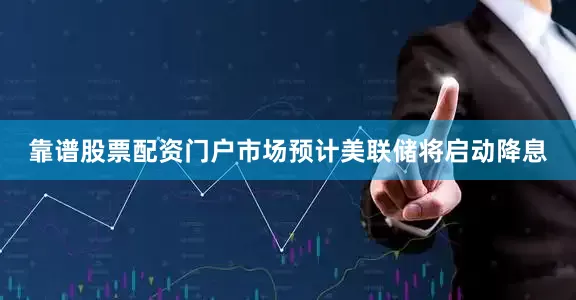 靠谱股票配资门户市场预计美联储将启动降息