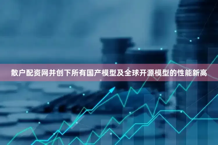 散户配资网并创下所有国产模型及全球开源模型的性能新高