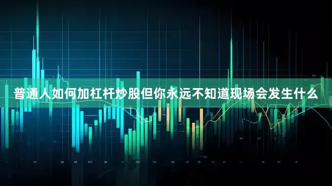 普通人如何加杠杆炒股但你永远不知道现场会发生什么