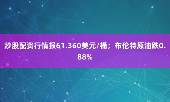 炒股配资行情报61.360美元/桶；布伦特原油跌0.88%