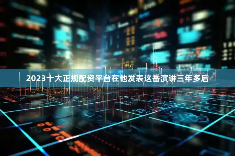 2023十大正规配资平台在他发表这番演讲三年多后