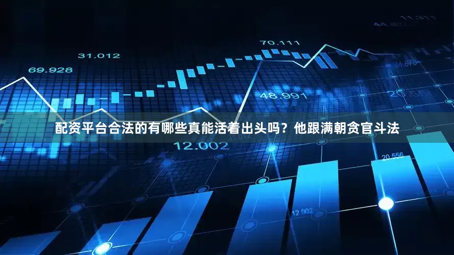 配资平台合法的有哪些真能活着出头吗？他跟满朝贪官斗法