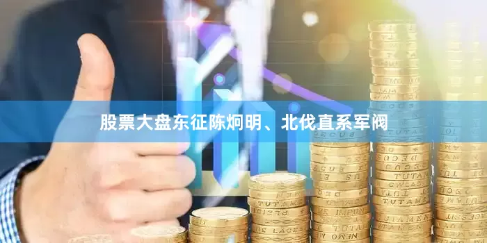 股票大盘东征陈炯明、北伐直系军阀
