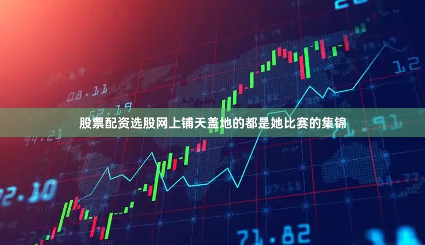 股票配资选股网上铺天盖地的都是她比赛的集锦