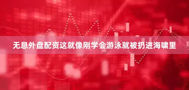 无息外盘配资这就像刚学会游泳就被扔进海啸里