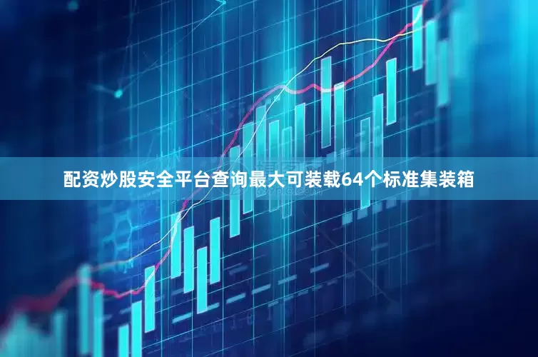 配资炒股安全平台查询最大可装载64个标准集装箱