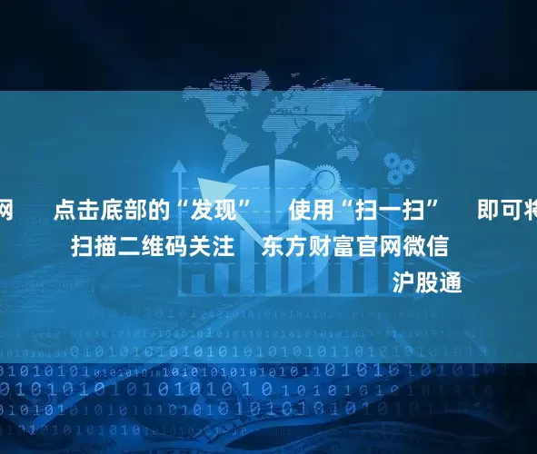 配资天眼官网 点击底部的“发现” 使用“扫一扫” 即可将网页分享至朋友圈 扫描二维码关注 东方财富官网微信 沪股通 深股通