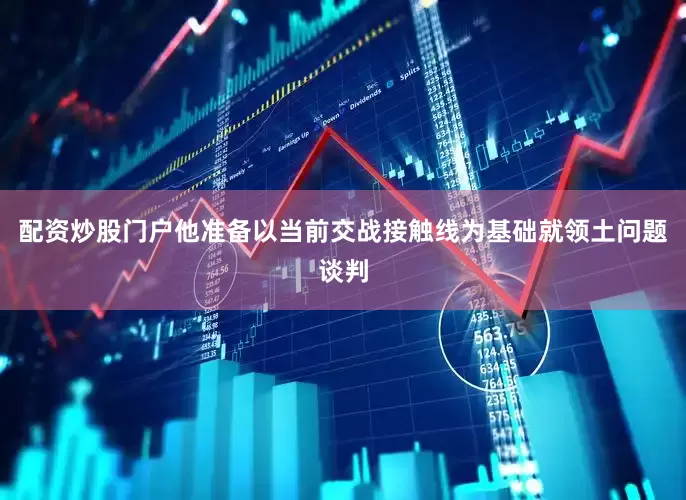 配资炒股门户他准备以当前交战接触线为基础就领土问题谈判
