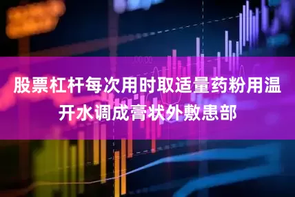 股票杠杆每次用时取适量药粉用温开水调成膏状外敷患部
